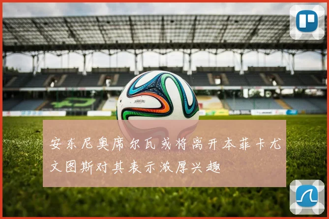 安东尼奥席尔瓦或将离开本菲卡尤文图斯对其表示浓厚兴趣