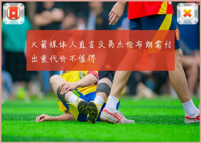 火箭媒体人直言交易杰伦布朗需付出重代价不值得