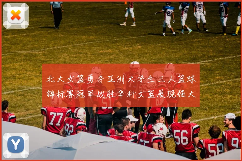 北大女篮勇夺亚洲大学生三人篮球锦标赛冠军战胜华科女篮展现强大实力