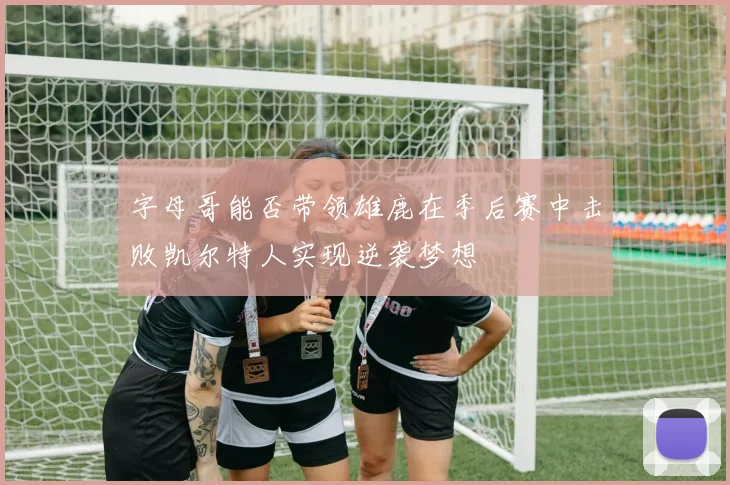 字母哥能否带领雄鹿在季后赛中击败凯尔特人实现逆袭梦想