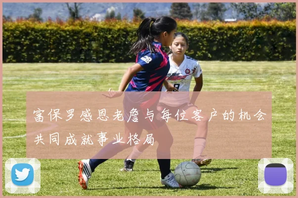 富保罗感恩老詹与每位客户的机会共同成就事业格局