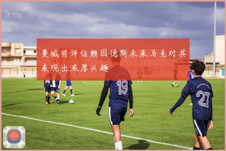 曼城将评估赖因德斯未来马竞对其表现出浓厚兴趣