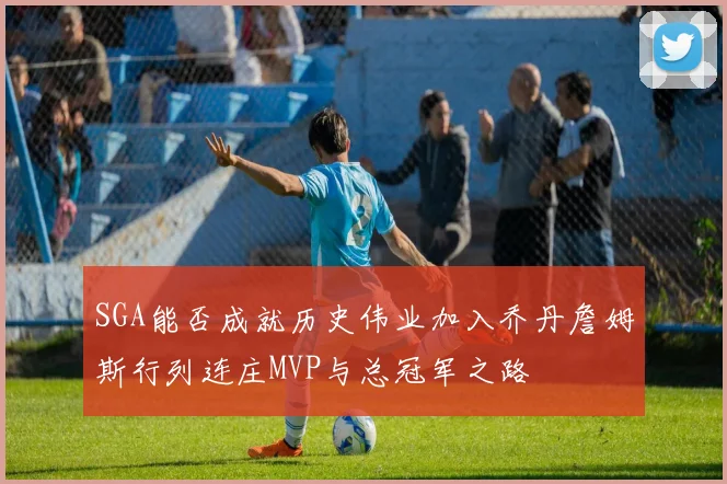 SGA能否成就历史伟业加入乔丹詹姆斯行列连庄MVP与总冠军之路