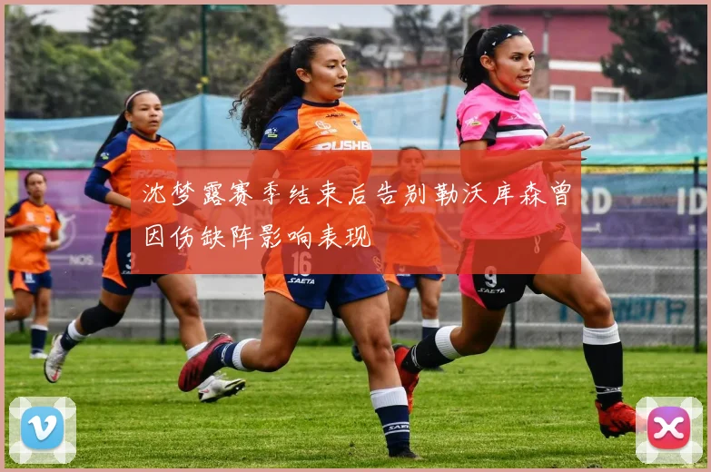 沈梦露赛季结束后告别勒沃库森曾因伤缺阵影响表现