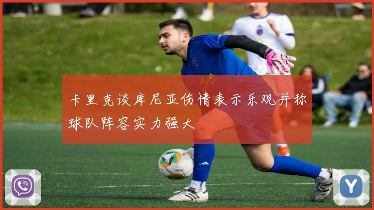 卡里克谈库尼亚伤情表示乐观并称球队阵容实力强大