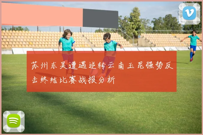苏州东吴遭遇逆转云南玉昆强势反击终结比赛战报分析