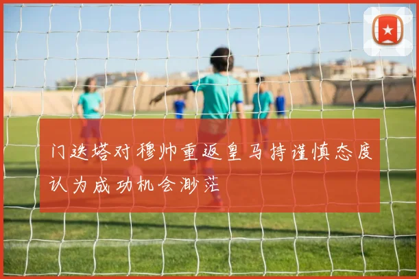 门迭塔对穆帅重返皇马持谨慎态度认为成功机会渺茫