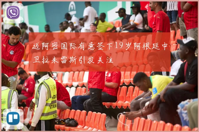 迈阿密国际有意签下19岁阿根廷中卫拉米雷斯引发关注