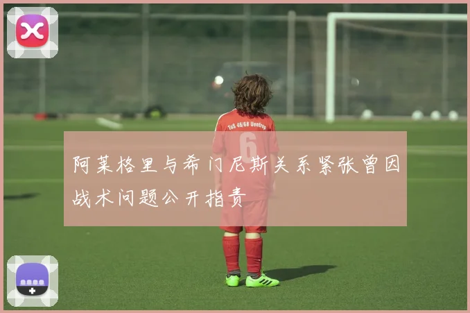 阿莱格里与希门尼斯关系紧张曾因战术问题公开指责