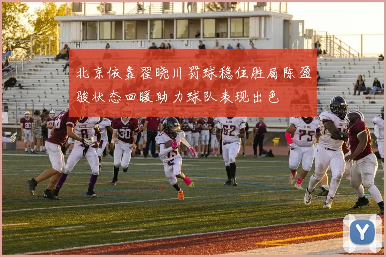 北京依靠翟晓川罚球稳住胜局陈盈骏状态回暖助力球队表现出色
