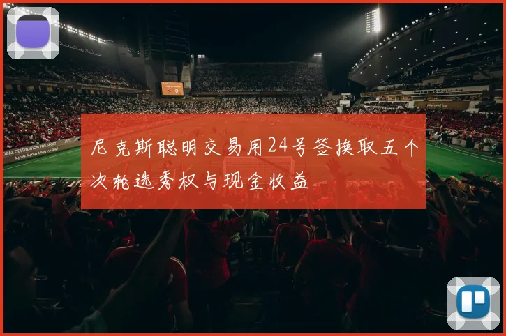 尼克斯聪明交易用24号签换取五个次轮选秀权与现金收益