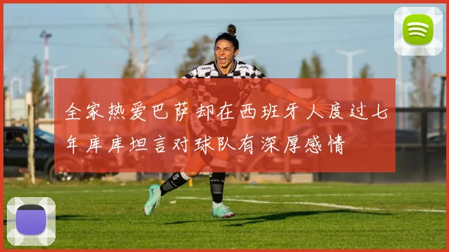 全家热爱巴萨却在西班牙人度过七年库库坦言对球队有深厚感情