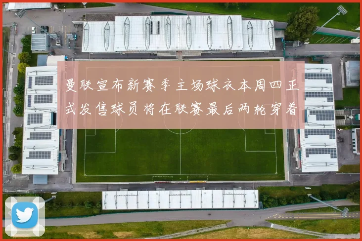 曼联宣布新赛季主场球衣本周四正式发售球员将在联赛最后两轮穿着上阵
