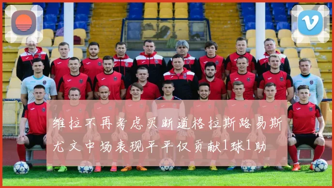 维拉不再考虑买断道格拉斯路易斯尤文中场表现平平仅贡献1球1助