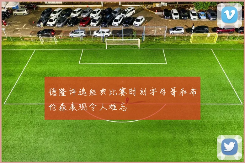 德隆评选经典比赛时刻字母哥和布伦森表现令人难忘