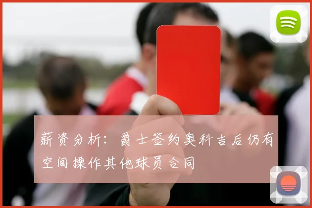 薪资分析：爵士签约奥科吉后仍有空间操作其他球员合同