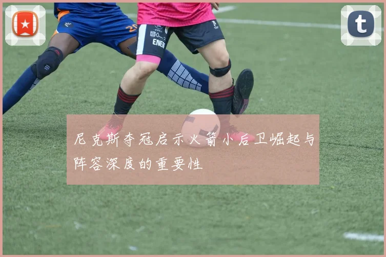 尼克斯夺冠启示火箭小后卫崛起与阵容深度的重要性