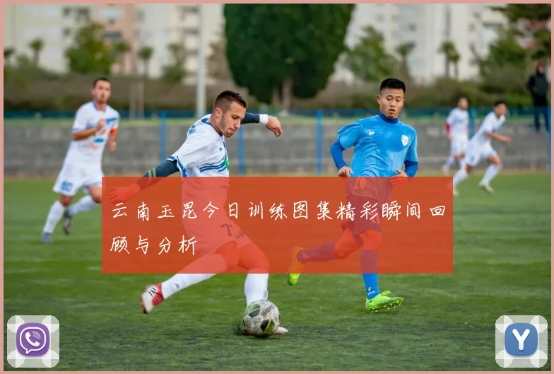 云南玉昆今日训练图集精彩瞬间回顾与分析